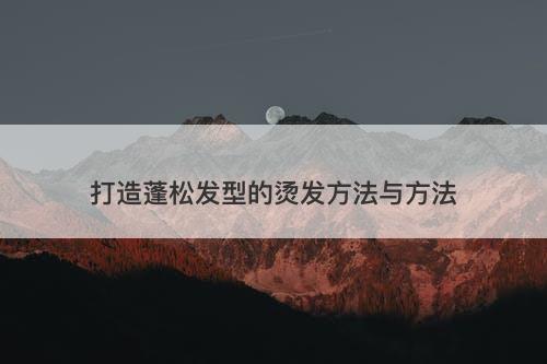 打造蓬松发型的烫发方法与方法