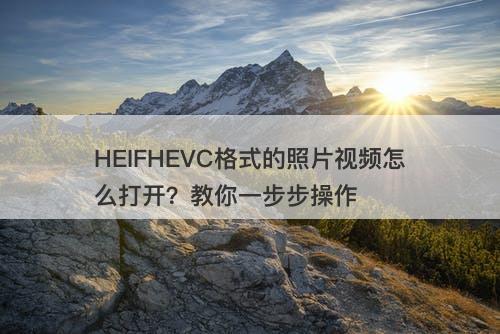 HEIFHEVC格式的照片视频怎么打开？教你一步步操作
