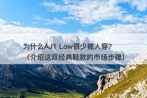 为什么AJ1 Low很少被人穿？（介绍这双经典鞋款的市场步骤）