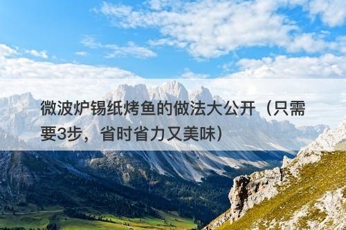 微波炉锡纸烤鱼的做法大公开（只需要3步，省时省力又美味）