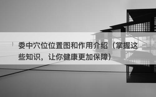委中穴位位置图和作用介绍（掌握这些知识，让你健康更加保障）