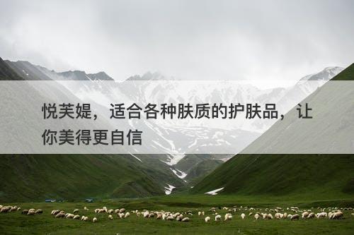 悦芙媞，适合各种肤质的护肤品，让你美得更自信