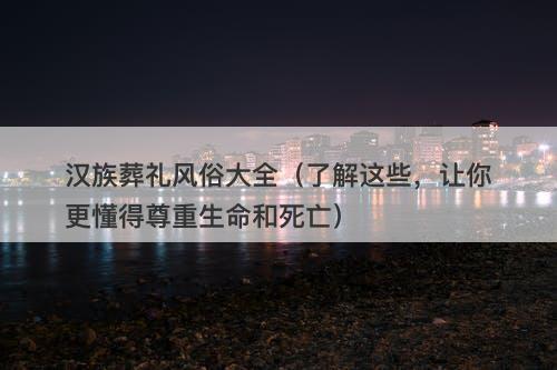 汉族葬礼风俗大全（了解这些，让你更懂得尊重生命和死亡）