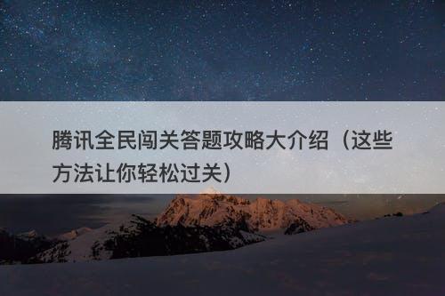 腾讯全民闯关答题攻略大介绍（这些方法让你轻松过关）
