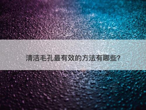 清洁毛孔最有效的方法有哪些？