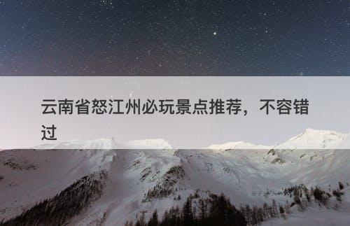 云南省怒江州必玩景点推荐，不容错过