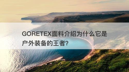 GORETEX面料介绍为什么它是户外装备的王者？