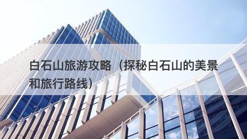 白石山旅游攻略（探秘白石山的美景和旅行路线）