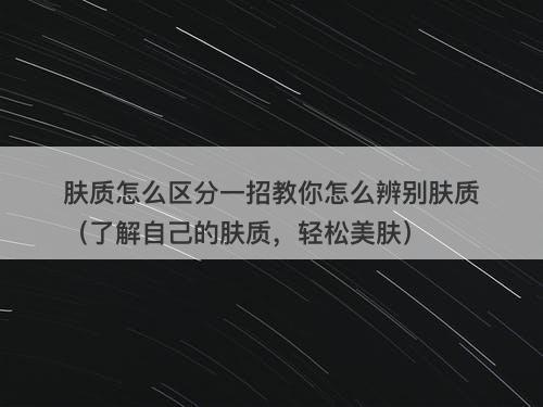 肤质怎么区分一招教你怎么辨别肤质（了解自己的肤质，轻松美肤）
