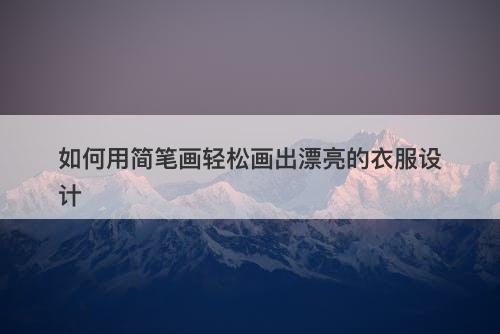 如何用简笔画轻松画出漂亮的衣服设计