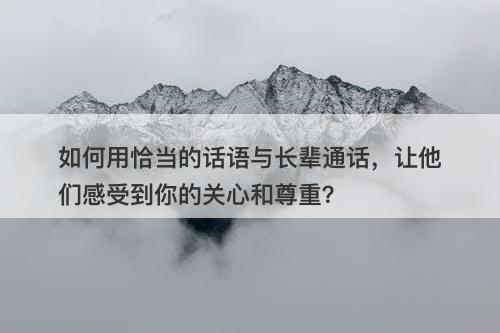 如何用恰当的话语与长辈通话，让他们感受到你的关心和尊重？