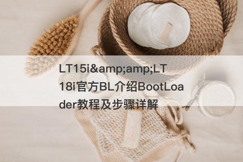 LT15i&amp;LT18i官方BL介绍BootLoader教程及步骤详解