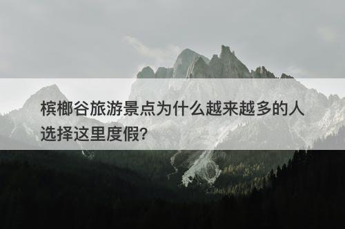 槟榔谷旅游景点为什么越来越多的人选择这里度假？