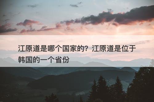 江原道是哪个国家的？江原道是位于韩国的一个省份