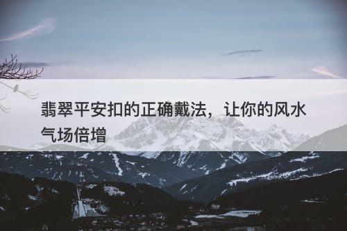 翡翠平安扣的正确戴法，让你的风水气场倍增