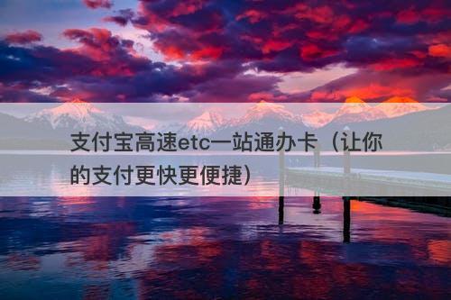 支付宝高速etc一站通办卡（让你的支付更快更便捷）
