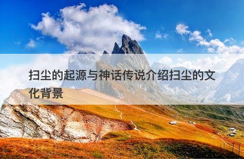 扫尘的起源与神话传说介绍扫尘的文化背景