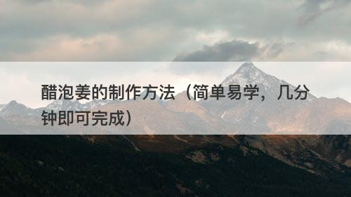 醋泡姜的制作方法（简单易学，几分钟即可完成）