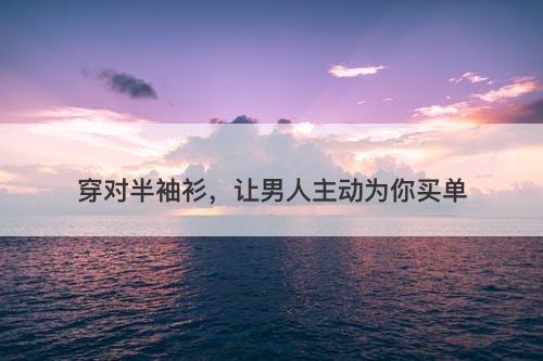 穿对半袖衫，让男人主动为你买单