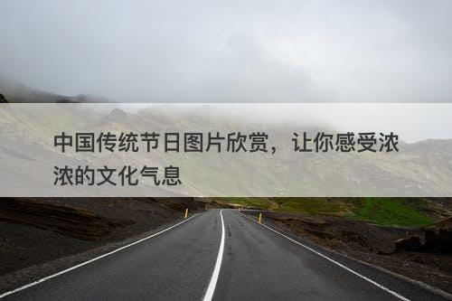 中国传统节日图片欣赏，让你感受浓浓的文化气息