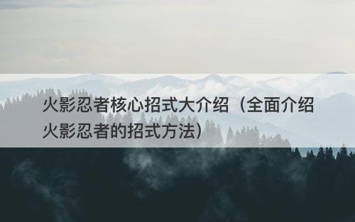 火影忍者核心招式大介绍（全面介绍火影忍者的招式方法）