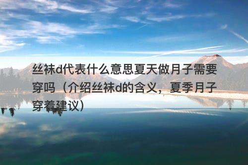 丝袜d代表什么意思夏天做月子需要穿吗（介绍丝袜d的含义，夏季月子穿着建议）