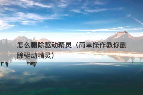 怎么删除驱动精灵（简单操作教你删除驱动精灵）