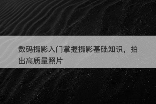 数码摄影入门掌握摄影基础知识，拍出高质量照片
