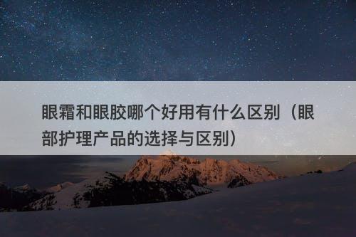 眼霜和眼胶哪个好用有什么区别（眼部护理产品的选择与区别）