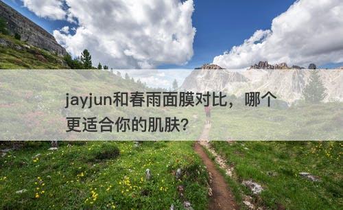 jayjun和春雨面膜对比，哪个更适合你的肌肤？