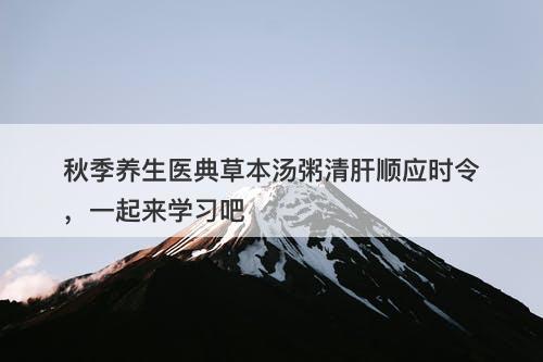 秋季养生医典草本汤粥清肝顺应时令，一起来学习吧