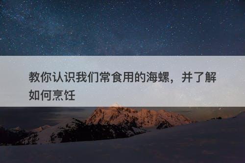 教你认识我们常食用的海螺，并了解如何烹饪