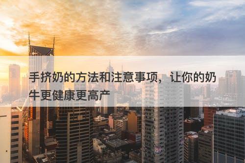 手挤奶的方法和注意事项，让你的奶牛更健康更高产