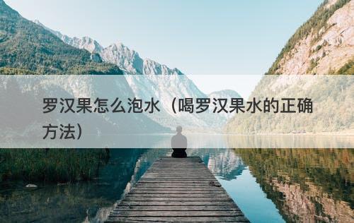 罗汉果怎么泡水（喝罗汉果水的正确方法）