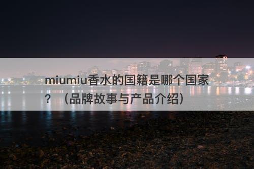miumiu香水的国籍是哪个国家？（品牌故事与产品介绍）