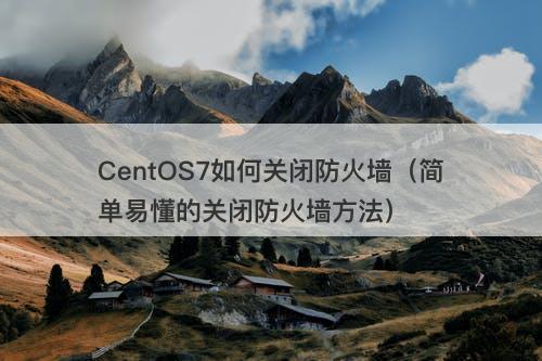 CentOS7如何关闭防火墙（简单易懂的关闭防火墙方法）