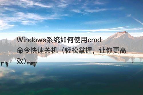 Windows系统如何使用cmd命令快速关机（轻松掌握，让你更高效）