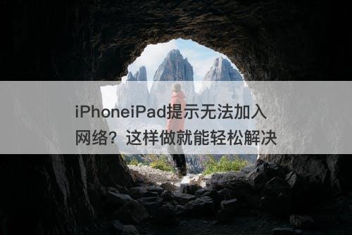 iPhoneiPad提示无法加入网络？这样做就能轻松解决