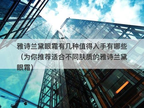雅诗兰黛眼霜有几种值得入手有哪些（为你推荐适合不同肤质的雅诗兰黛眼霜）