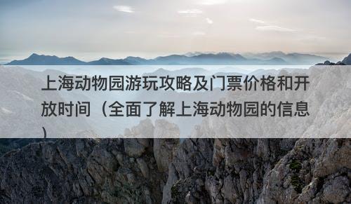 上海动物园游玩攻略及门票价格和开放时间（全面了解上海动物园的信息）
