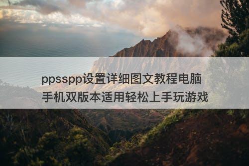 ppsspp设置详细图文教程电脑手机双版本适用轻松上手玩游戏