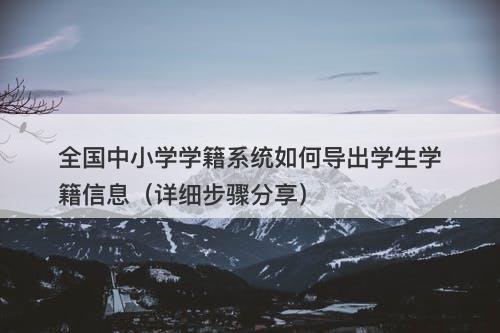 全国中小学学籍系统如何导出学生学籍信息（详细步骤分享）