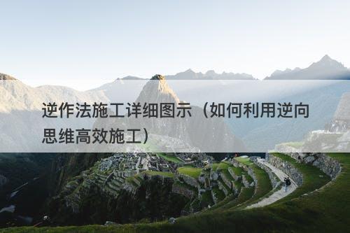 逆作法施工详细图示（如何利用逆向思维高效施工）