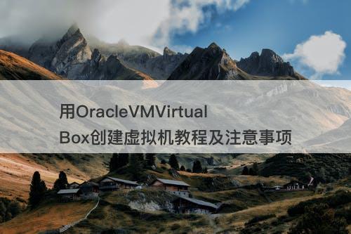 用OracleVMVirtualBox创建虚拟机教程及注意事项