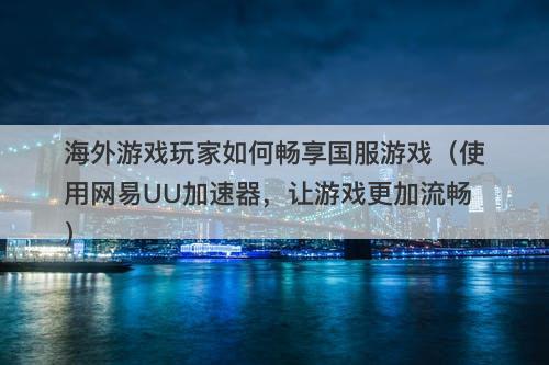 海外游戏玩家如何畅享国服游戏（使用网易UU加速器，让游戏更加流畅）