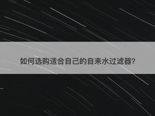 如何选购适合自己的自来水过滤器？