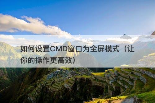 如何设置CMD窗口为全屏模式（让你的操作更高效）