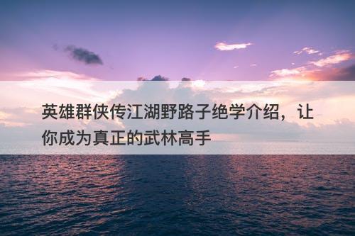 英雄群侠传江湖野路子绝学介绍，让你成为真正的武林高手