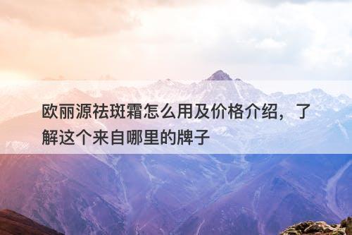欧丽源祛斑霜怎么用及价格介绍，了解这个来自哪里的牌子