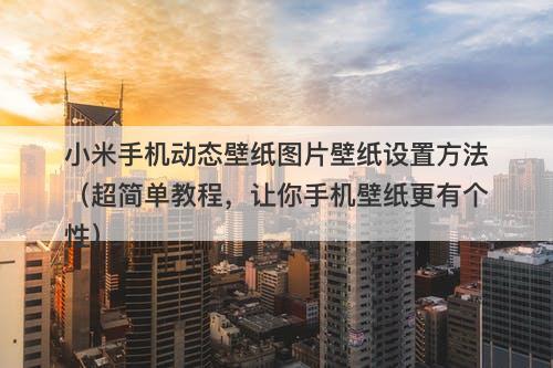 小米手机动态壁纸图片壁纸设置方法（超简单教程，让你手机壁纸更有个性）